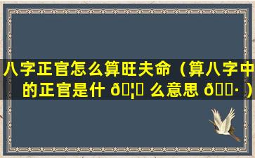 八字正官怎么算旺夫命（算八字中的正官是什 🦟 么意思 🌷 ）